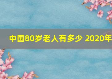 中国80岁老人有多少 2020年